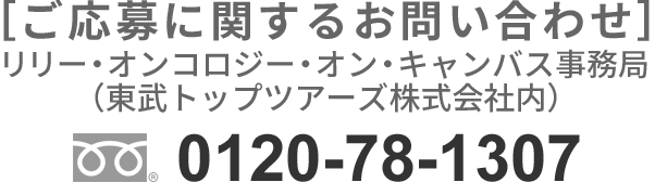 ご応募に関するお問い合わせ リリー・オンコロジー・オン・キャンバス事務局（東武トップツアーズ株式会社内） TEL：0120-78-1307